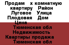 Продам 3-х комнатную квартиру › Район ­ Луговое › Улица ­ Плодовая › Дом ­ 1 › Цена ­ 2 650 000 - Тюменская обл. Недвижимость » Квартиры продажа   . Тюменская обл.